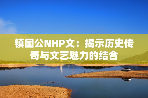 镇国公NHP文：揭示历史传奇与文艺魅力的结合