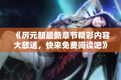 《厉元朗最新章节精彩内容大放送，快来免费阅读吧》