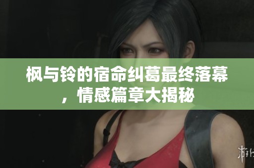枫与铃的宿命纠葛最终落幕，情感篇章大揭秘
