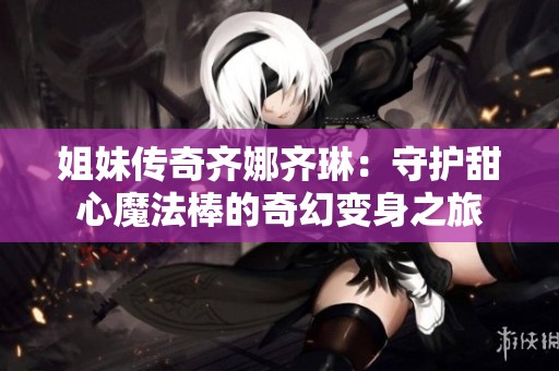 姐妹传奇齐娜齐琳：守护甜心魔法棒的奇幻变身之旅