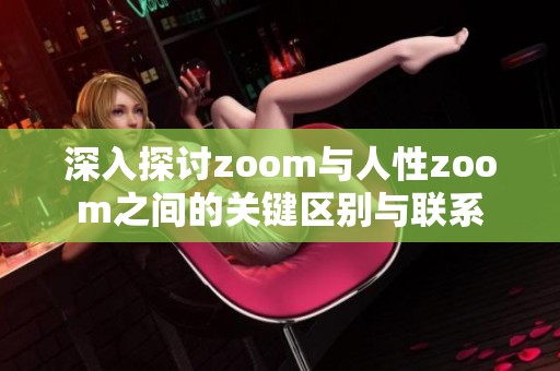 深入探讨zoom与人性zoom之间的关键区别与联系