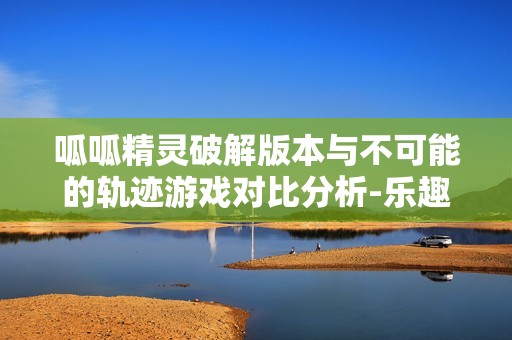 呱呱精灵破解版本与不可能的轨迹游戏对比分析-乐趣手游网