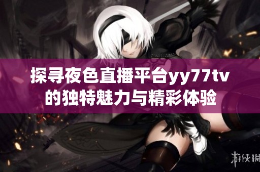 探寻夜色直播平台yy77tv的独特魅力与精彩体验
