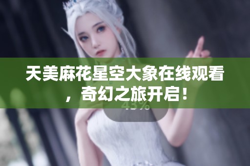天美麻花星空大象在线观看，奇幻之旅开启！