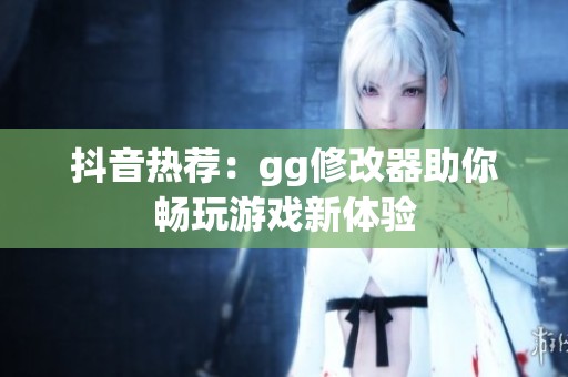 抖音热荐：gg修改器助你畅玩游戏新体验