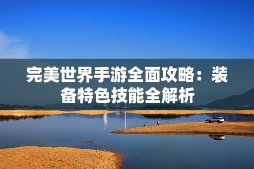完美世界手游全面攻略：装备特色技能全解析