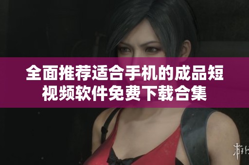 全面推荐适合手机的成品短视频软件免费下载合集
