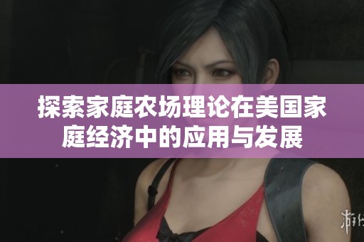 探索家庭农场理论在美国家庭经济中的应用与发展