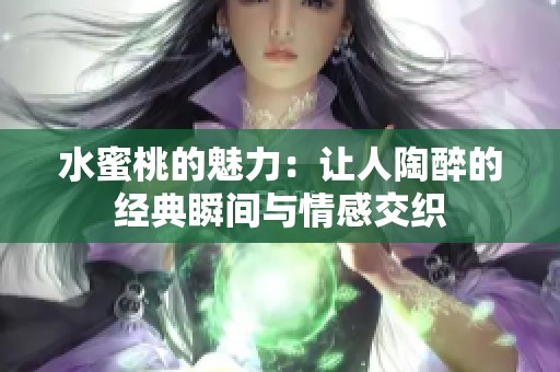 水蜜桃的魅力：让人陶醉的经典瞬间与情感交织