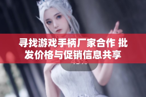 寻找游戏手柄厂家合作 批发价格与促销信息共享