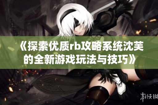 《探索优质rb攻略系统沈芙的全新游戏玩法与技巧》