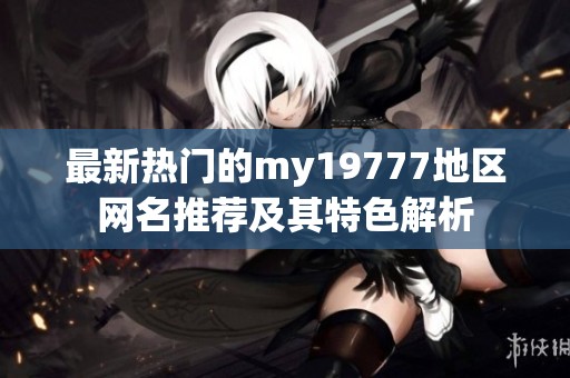 最新热门的my19777地区网名推荐及其特色解析