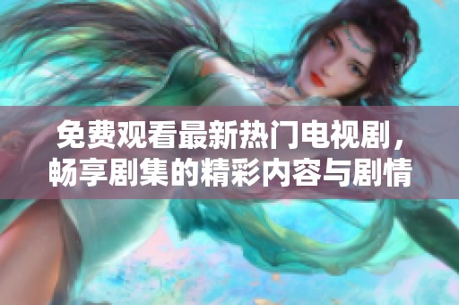 免费观看最新热门电视剧，畅享剧集的精彩内容与剧情发展