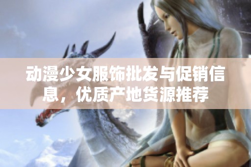 动漫少女服饰批发与促销信息，优质产地货源推荐