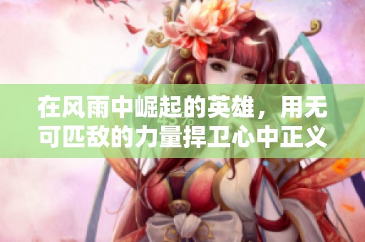 在风雨中崛起的英雄，用无可匹敌的力量捍卫心中正义