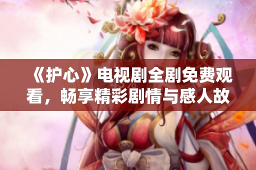 《护心》电视剧全剧免费观看，畅享精彩剧情与感人故事