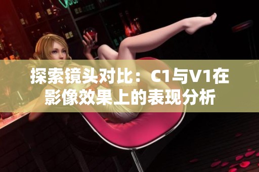 探索镜头对比：C1与V1在影像效果上的表现分析