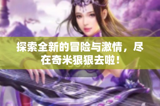 探索全新的冒险与激情，尽在奇米狠狠去啦！