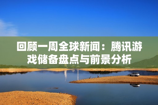 回顾一周全球新闻：腾讯游戏储备盘点与前景分析