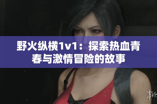 野火纵横1v1：探索热血青春与激情冒险的故事