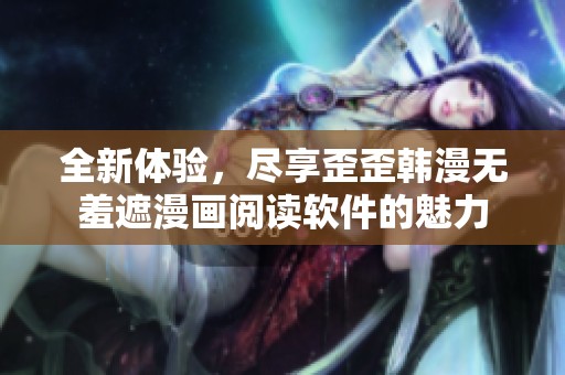 全新体验，尽享歪歪韩漫无羞遮漫画阅读软件的魅力