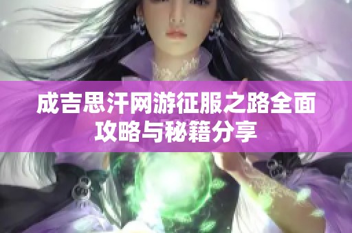 成吉思汗网游征服之路全面攻略与秘籍分享