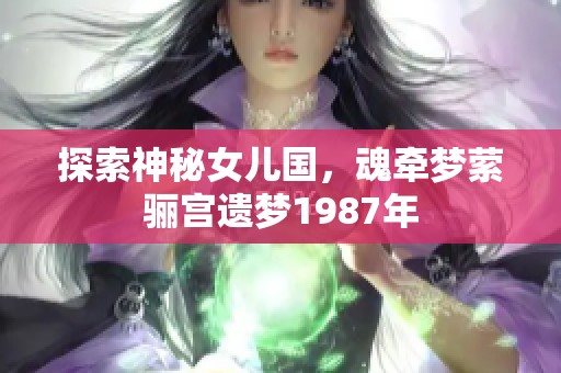探索神秘女儿国，魂牵梦萦骊宫遗梦1987年