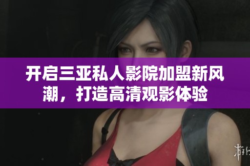 开启三亚私人影院加盟新风潮，打造高清观影体验