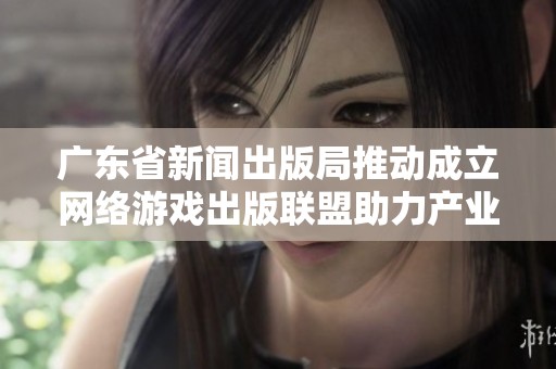 广东省新闻出版局推动成立网络游戏出版联盟助力产业发展