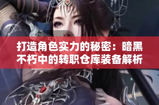 打造角色实力的秘密：暗黑不朽中的转职仓库装备解析