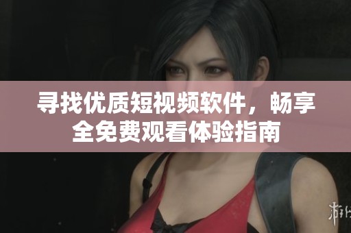 寻找优质短视频软件，畅享全免费观看体验指南