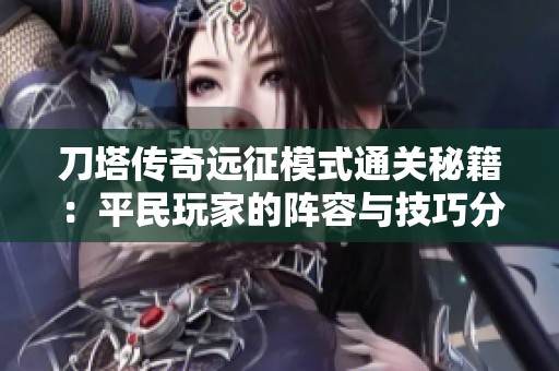 刀塔传奇远征模式通关秘籍：平民玩家的阵容与技巧分享