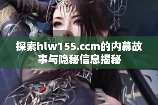 探索hlw155.ccm的内幕故事与隐秘信息揭秘