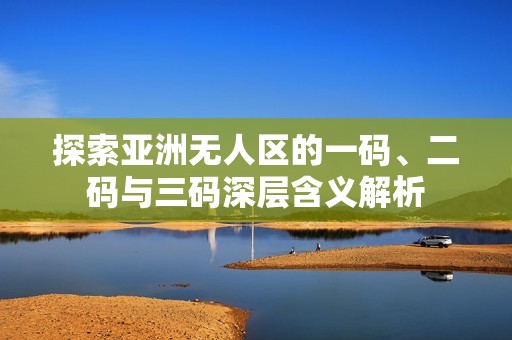 探索亚洲无人区的一码、二码与三码深层含义解析