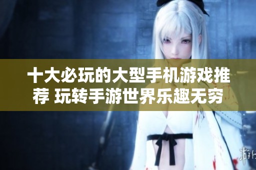 十大必玩的大型手机游戏推荐 玩转手游世界乐趣无穷