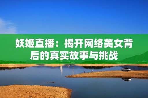 妖姬直播：揭开网络美女背后的真实故事与挑战