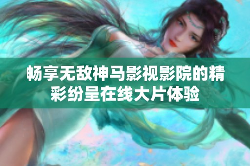 畅享无敌神马影视影院的精彩纷呈在线大片体验