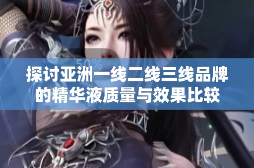 探讨亚洲一线二线三线品牌的精华液质量与效果比较