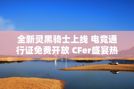 全新灵黑骑士上线 电竞通行证免费开放 CFer盛宴热潮席卷而来
