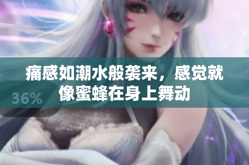 痛感如潮水般袭来，感觉就像蜜蜂在身上舞动