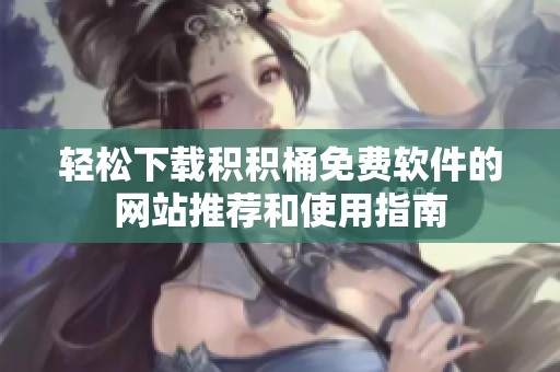 轻松下载积积桶免费软件的网站推荐和使用指南