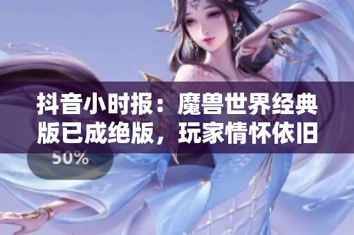 抖音小时报：魔兽世界经典版已成绝版，玩家情怀依旧