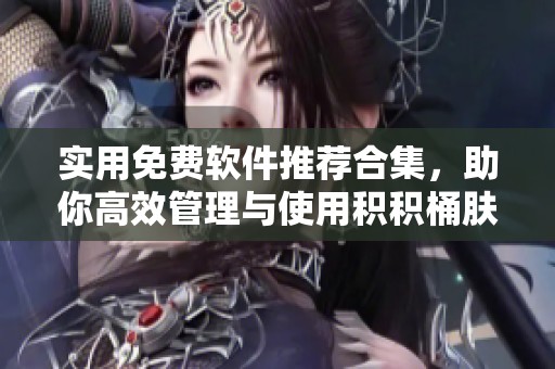 实用免费软件推荐合集，助你高效管理与使用积积桶肤肤工具