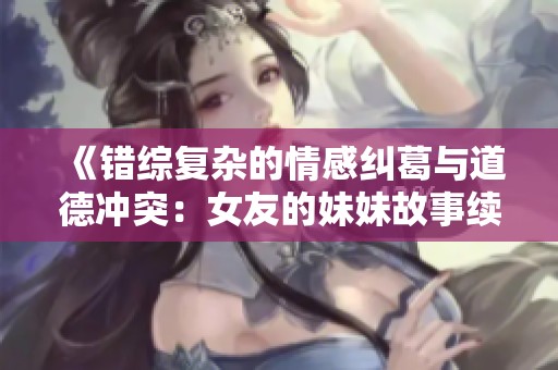 《错综复杂的情感纠葛与道德冲突：女友的妹妹故事续》
