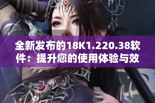 全新发布的18K1.220.38软件：提升您的使用体验与效率
