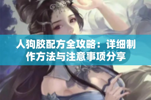人狗胶配方全攻略：详细制作方法与注意事项分享