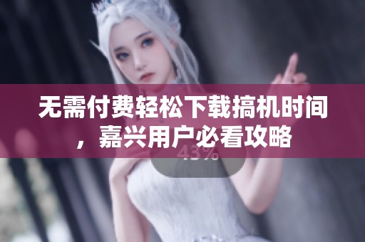 无需付费轻松下载搞机时间，嘉兴用户必看攻略