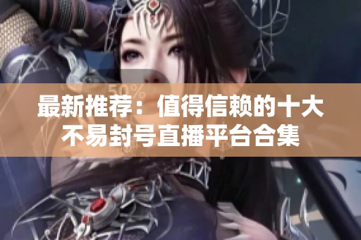 最新推荐：值得信赖的十大不易封号直播平台合集