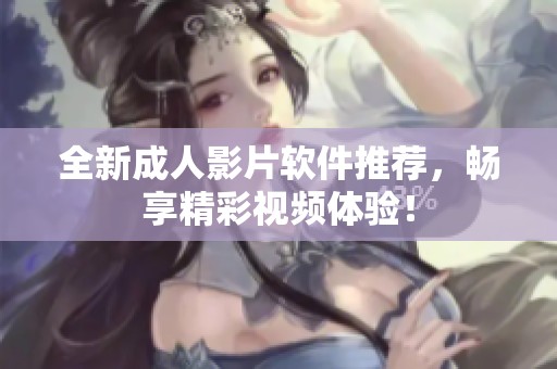 全新成人影片软件推荐，畅享精彩视频体验！