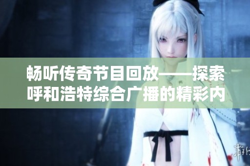 畅听传奇节目回放——探索呼和浩特综合广播的精彩内容